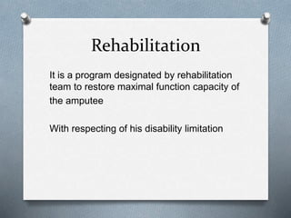 Rehabilitation
It is a program designated by rehabilitation
team to restore maximal function capacity of
the amputee
With respecting of his disability limitation
 