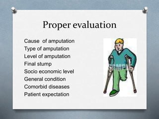 Proper evaluation
Cause of amputation
Type of amputation
Level of amputation
Final stump
Socio economic level
General condition
Comorbid diseases
Patient expectation
 