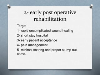 2- early post operative
rehabilitation
Target
1- rapid uncomplicated wound healing
2- short stay hospital
3- early patient acceptance
4- pain management
5- minimal scaring and proper stump out
come.
 