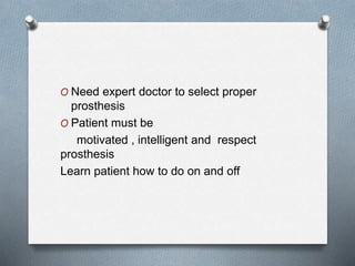 O Need expert doctor to select proper
prosthesis
O Patient must be
motivated , intelligent and respect
prosthesis
Learn patient how to do on and off
 