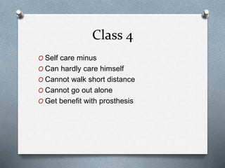 Class 4
O Self care minus
O Can hardly care himself
O Cannot walk short distance
O Cannot go out alone
O Get benefit with prosthesis
 