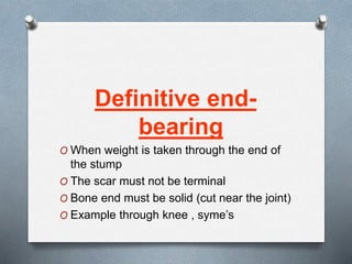 Definitive end-
bearing
O When weight is taken through the end of
the stump
O The scar must not be terminal
O Bone end must be solid (cut near the joint)
O Example through knee , syme’s
 