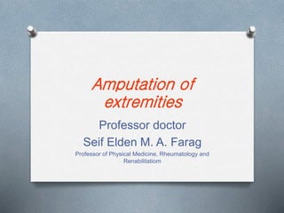 Amputation of
extremities
Professor doctor
Seif Elden M. A. Farag
Professor of Physical Medicine, Rheumatology and
Renabilitatiom
 