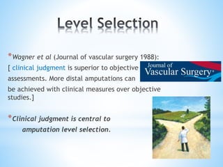 *Wagner et al (Journal of vascular surgery 1988):
[ clinical judgment is superior to objective
assessments. More distal amputations can
be achieved with clinical measures over objective
studies.]
*Clinical judgment is central to
amputation level selection.
 