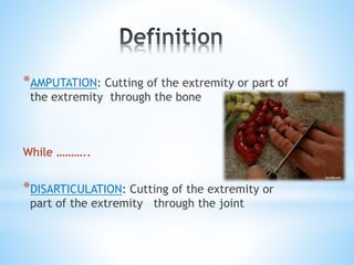 *AMPUTATION: Cutting of the extremity or part of
the extremity through the bone
While ………..
*DISARTICULATION: Cutting of the extremity or
part of the extremity through the joint
 