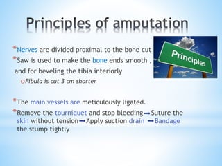 *Nerves are divided proximal to the bone cut
*Saw is used to make the bone ends smooth ,
and for beveling the tibia interiorly
oFibula is cut 3 cm shorter
*The main vessels are meticulously ligated.
*Remove the tourniquet and stop bleeding Suture the
skin without tension Apply suction drain Bandage
the stump tightly
 