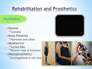 oPassive
*Cosmetic
oBody Powered
*Harnesses and cables
oMyoelectric
*Surface EMG
*Perform most of functions
oNeuroprosthetics
*Investigational at this time
Prosthetics
 