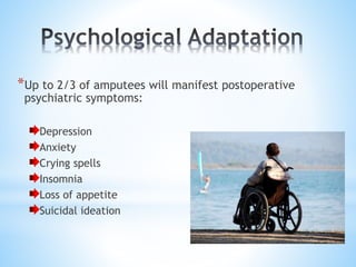 *Up to 2/3 of amputees will manifest postoperative
psychiatric symptoms:
Depression
Anxiety
Crying spells
Insomnia
Loss of appetite
Suicidal ideation
 