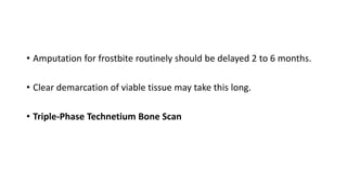 • Amputation for frostbite routinely should be delayed 2 to 6 months.
• Clear demarcation of viable tissue may take this long.
• Triple-Phase Technetium Bone Scan
 