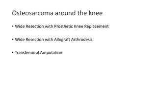 Osteosarcoma around the knee
• Wide Resection with Prosthetic Knee Replacement
• Wide Resection with Allograft Arthrodesis
• Transfemoral Amputation
 