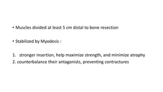 • Muscles divided at least 5 cm distal to bone resection
• Stabilized by Myodesis :
1. stronger insertion, help maximize strength, and minimize atrophy
2. counterbalance their antagonists, preventing contractures
 