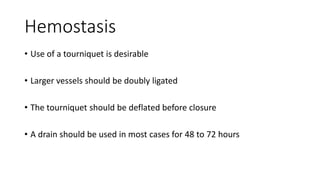 Hemostasis
• Use of a tourniquet is desirable
• Larger vessels should be doubly ligated
• The tourniquet should be deflated before closure
• A drain should be used in most cases for 48 to 72 hours
 