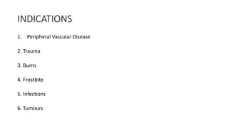 INDICATIONS
1. Peripheral Vascular Disease
2. Trauma
3. Burns
4. Frostbite
5. Infections
6. Tumours
 