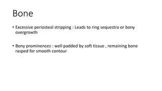 Bone
• Excessive periosteal stripping : Leads to ring sequestra or bony
overgrowth
• Bony prominences : well padded by soft tissue , remaining bone
rasped for smooth contour
 