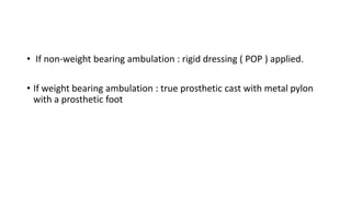 • If non-weight bearing ambulation : rigid dressing ( POP ) applied.
• If weight bearing ambulation : true prosthetic cast with metal pylon
with a prosthetic foot
 