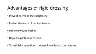 Advantages of rigid dressing
• Prevent edema at the surgical site
• Protect the wound from bed trauma
• Enhance wound healing
• Decrease postoperative pain
• Transtibial amputations : prevent knee flexion contractures
 