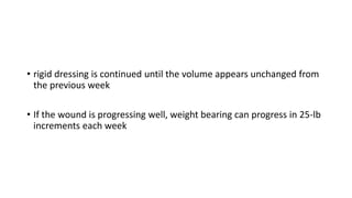 • rigid dressing is continued until the volume appears unchanged from
the previous week
• If the wound is progressing well, weight bearing can progress in 25-lb
increments each week
 