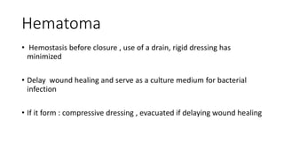 Hematoma
• Hemostasis before closure , use of a drain, rigid dressing has
minimized
• Delay wound healing and serve as a culture medium for bacterial
infection
• If it form : compressive dressing , evacuated if delaying wound healing
 