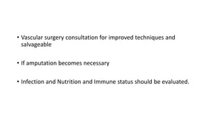• Vascular surgery consultation for improved techniques and
salvageable
• If amputation becomes necessary
• Infection and Nutrition and Immune status should be evaluated.
 