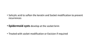 • Salicylic acid to soften the keratin and Socket modification to prevent
recurrences
• Epidermoid cysts develop at the socket brim
• Treated with socket modification or Excision if required
 