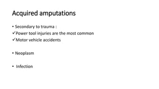 Acquired amputations
• Secondary to trauma :
Power tool injuries are the most common
Motor vehicle accidents
• Neoplasm
• Infection
 