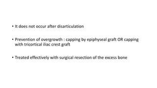 • It does not occur after disarticulation
• Prevention of overgrowth : capping by epiphyseal graft OR capping
with tricortical iliac crest graft
• Treated effectively with surgical resection of the excess bone
 