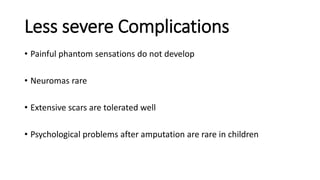 Less severe Complications
• Painful phantom sensations do not develop
• Neuromas rare
• Extensive scars are tolerated well
• Psychological problems after amputation are rare in children
 