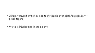 • Severely injured limb may lead to metabolic overload and secondary
organ failure
• Multiple injuries and in the elderly
 