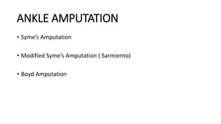 ANKLE AMPUTATION
• Syme’s Amputation
• Modified Syme’s Amputation ( Sarmiento)
• Boyd Amputation
 