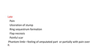 Late
Pain
Ulceration of stump
Ring sequestrum formation
Flap necrosis
Painful scar
Phantom limb—feeling of amputated part or partially with pain over
it.
 