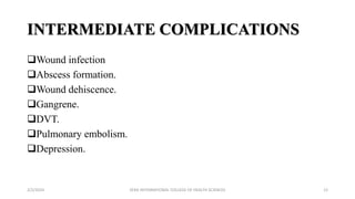 INTERMEDIATE COMPLICATIONS
Wound infection
Abscess formation.
Wound dehiscence.
Gangrene.
DVT.
Pulmonary embolism.
Depression.
2/2/2024 ZERA INTERNATIONAL COLLEGE OF HEALTH SCIENCES 12
 