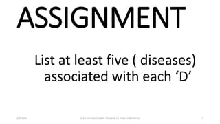 ASSIGNMENT
List at least five ( diseases)
associated with each ‘D’
2/2/2024 ZERA INTERNATIONAL COLLEGE OF HEALTH SCIENCES 7
 