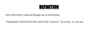 DEFINITION
Part of the limb is removed through one or more bones.
“Amputation” derived from the Latin word “amputare” (to excise, to cut out).
 