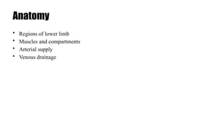 Anatomy
• Regions of lower limb
• Muscles and compartments
• Arterial supply
• Venous drainage
 