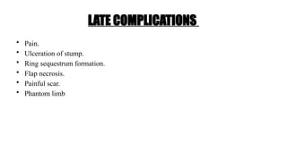 LATE COMPLICATIONS
• Pain.
• Ulceration of stump.
• Ring sequestrum formation.
• Flap necrosis.
• Painful scar.
• Phantom limb
 