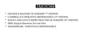 REFERENCES
• FISCHER’S MASTERY OF SURGERY 7TH
EDITION
• CAMPBELLS’S OPERATIVE ORTHOPAEDICS 14TH
EDITION.
• BAILEY AND LOVE’S SHORT PRACTISE OF SURGERY 28TH
EDITION.
• SRB's Surgical Operations Text and Atlas.
• MAHESHWARI - ESSENTIALS ORTHOPAEDICS.
 