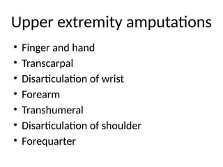 Upper extremity amputations
• Finger and hand
• Transcarpal
• Disarticulation of wrist
• Forearm
• Transhumeral
• Disarticulation of shoulder
• Forequarter
 