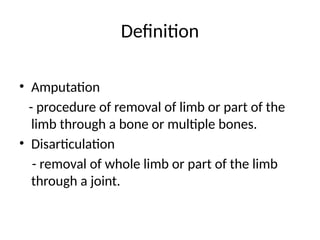Definition
• Amputation
- procedure of removal of limb or part of the
limb through a bone or multiple bones.
• Disarticulation
- removal of whole limb or part of the limb
through a joint.
 