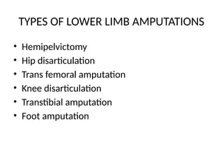 TYPES OF LOWER LIMB AMPUTATIONS
• Hemipelvictomy
• Hip disarticulation
• Trans femoral amputation
• Knee disarticulation
• Transtibial amputation
• Foot amputation
 