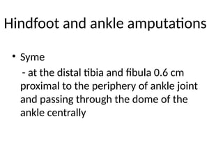 Hindfoot and ankle amputations
• Syme
- at the distal tibia and fibula 0.6 cm
proximal to the periphery of ankle joint
and passing through the dome of the
ankle centrally
 