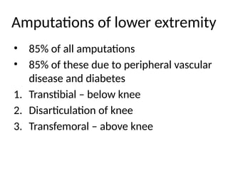 Amputations of lower extremity
• 85% of all amputations
• 85% of these due to peripheral vascular
disease and diabetes
1. Transtibial – below knee
2. Disarticulation of knee
3. Transfemoral – above knee
 