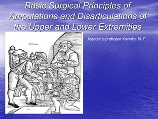 Basic Surgical Principles of
Amputations and Disarticulations of
the Upper and Lower Extremities
Associate-professor Kovryha M. F.
 