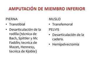PIERNA
• Transtibial
• Desarticulación de la
rodilla (técnica de
Bach, Spittler y Mc
Faddin; tecnica de
Mazet, Hennesy,
tecnica de Kjoble)

MUSLO
• Transfemoral
PELVIS
• Desarticulación de la
cadera.
• Hemipelvectomia

 