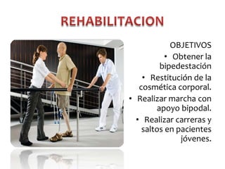 OBJETIVOS
• Obtener la
bipedestación
• Restitución de la
cosmética corporal.
• Realizar marcha con
apoyo bipodal.
• Realizar carreras y
saltos en pacientes
jóvenes.

 