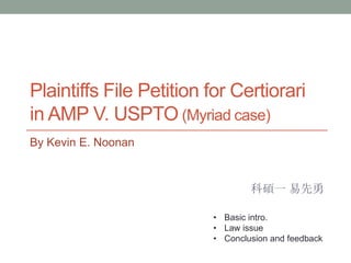 Plaintiffs File Petition for Certiorari
in AMP V. USPTO (Myriad case)
By Kevin E. Noonan


                                 科碩一 易先勇

                         • Basic intro.
                         • Law issue
                         • Conclusion and feedback
 