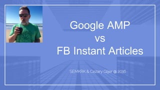 Google AMP
vs
FB Instant Articles
SEMKRK & Cezary Glijer @ 2016
 