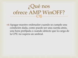 
 Apagar nuestro ordenador cuando se cumple una
condición dada, como puede ser una cuenta atrás,
una hora prefijada o cuando detecte que la carga de
la CPU no supera un umbral.
¿Qué nos
ofrece AMP WinOFF?
 