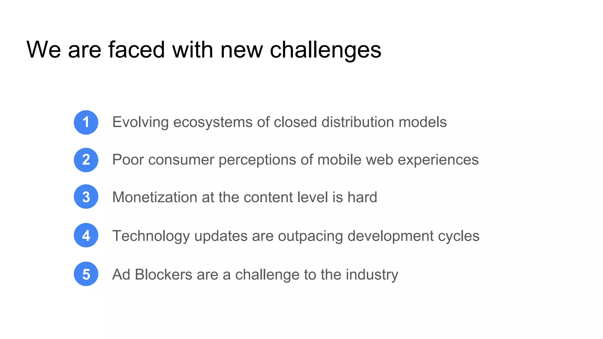 2 Poor consumer perceptions of mobile web experiences
1 Evolving ecosystems of closed distribution models
3 Monetization at the content level is hard
4 Technology updates are outpacing development cycles
5 Ad Blockers are a challenge to the industry
We are faced with new challenges
With a common objective: an open ecosystem of knowledge
 
