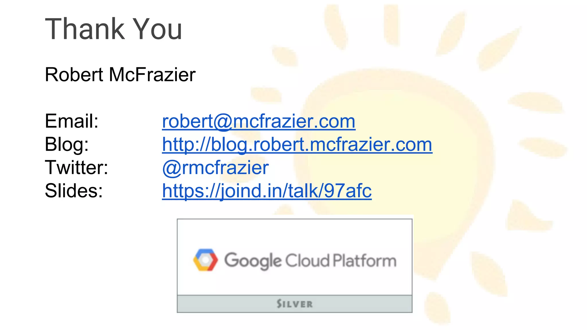 Thank You
Robert McFrazier
Email: robert@mcfrazier.com
Blog: http://blog.robert.mcfrazier.com
Twitter: @rmcfrazier
Slides: https://joind.in/talk/97afc
 