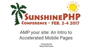 AMP your site: An Intro to
Accelerated Mobile Pages
Presented By
Robert McFrazier
 